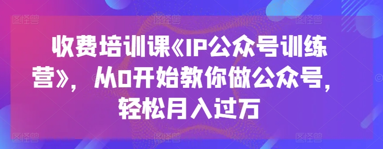 收费培训课《IP公众号训练营》,从0开始教你做公众号,轻松月入过万插图 收费培训课《IP公众号训练营》,从0开始教你做公众号,轻松月入过万