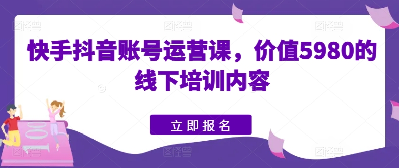 快手抖音账号运营课,价值5980的线下培训内容插图 快手抖音账号运营课,价值5980的线下培训内容