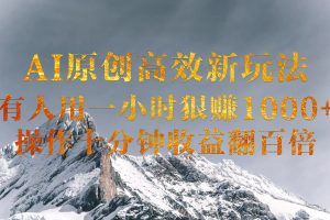 Al原创高效新玩法，有人用一小 时狠赚1000+，操作十分钟收益翻百倍