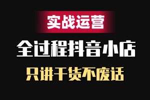 抖音小店全套课程【实战运营】只讲干货不废话！