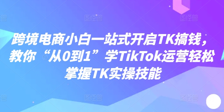 跨境电商小白一站式开启TK搞钱,教你“从0到1”学TikTok运营轻松掌握TK实操技能插图 跨境电商小白一站式开启TK搞钱,教你“从0到1”学TikTok运营轻松掌握TK实操技能