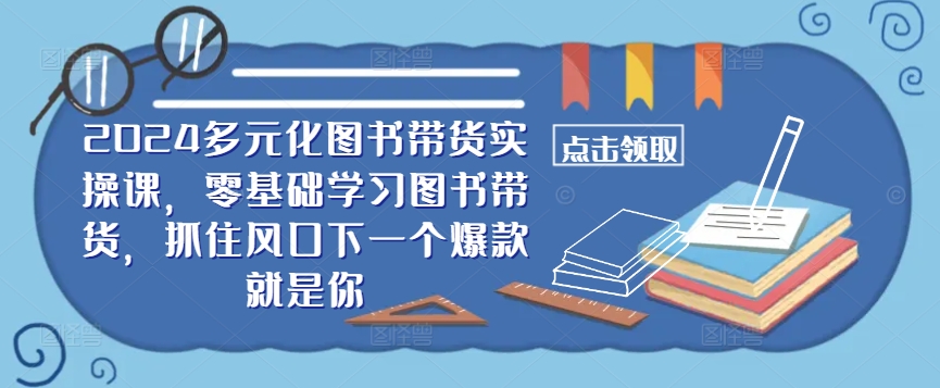 2024多元化图书带货实操课,零基础学习图书带货,抓住风口下一个爆款就是你插图 2024多元化图书带货实操课,零基础学习图书带货,抓住风口下一个爆款就是你
