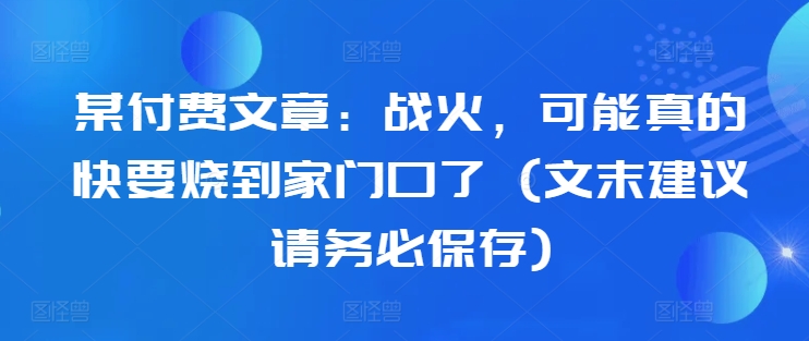 某付费文章:战火,可能真的快要烧到家门口了 (文末建议请务必保存)插图 某付费文章:战火,可能真的快要烧到家门口了 (文末建议请务必保存)