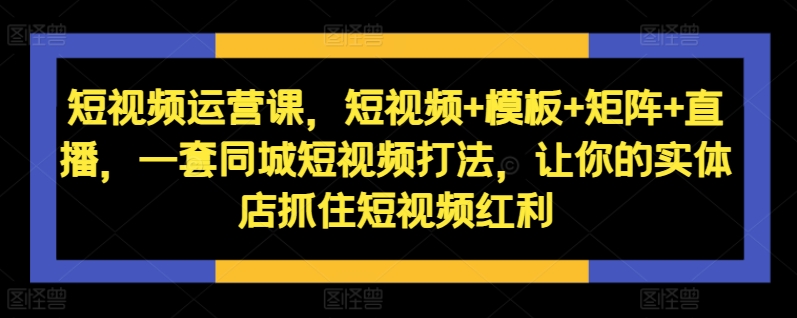 短视频运营课,短视频+模板+矩阵+直播,一套同城短视频打法,让你的实体店抓住短视频红利插图 短视频运营课,短视频+模板+矩阵+直播,一套同城短视频打法,让你的实体店抓住短视频红利