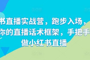 小红书直播实战营，跑步入场，打造专属你的直播话术框架，手把手教你做小红书直播
