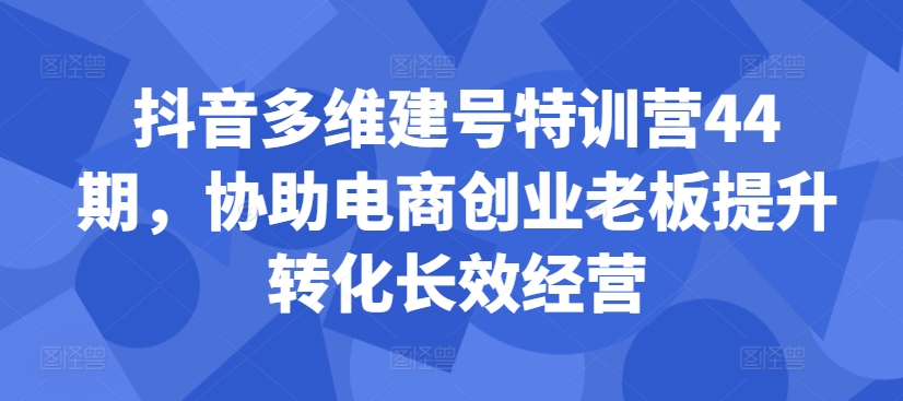 抖音多维建号特训营44期,协助电商创业老板提升转化长效经营插图 抖音多维建号特训营44期,协助电商创业老板提升转化长效经营
