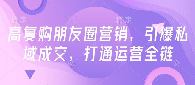 高复购朋友圈营销,引爆私域成交,打通运营全链插图 高复购朋友圈营销,引爆私域成交,打通运营全链