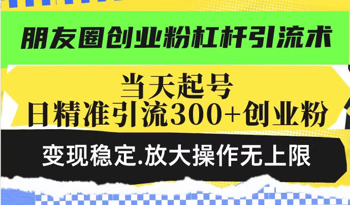朋友圈创业粉杠杆引流术,当天起号日精准引流300+创业粉,变现稳定,放大操作无上限插图 朋友圈创业粉杠杆引流术,当天起号日精准引流300+创业粉,变现稳定,放大操作无上限