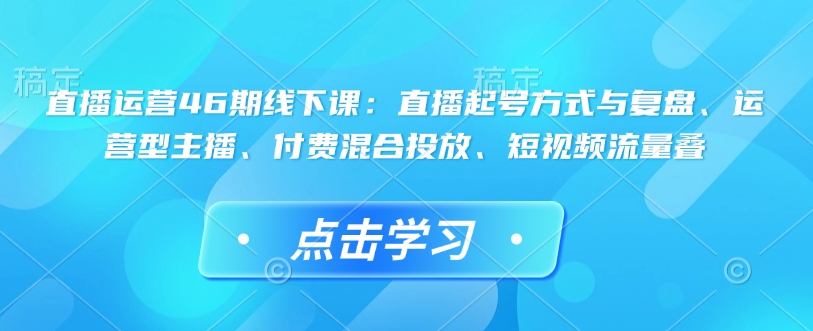 直播运营46期线下课:直播起号方式与复盘、运营型主播、付费混合投放、短视频流量叠插图 直播运营46期线下课:直播起号方式与复盘、运营型主播、付费混合投放、短视频流量叠