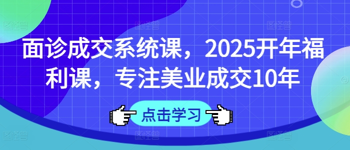 面诊成交系统课,2025开年福利课,专注美业成交10年插图 面诊成交系统课,2025开年福利课,专注美业成交10年
