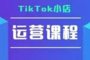 TikTok小店运营实操课，TK小店运营实操+疑难答疑