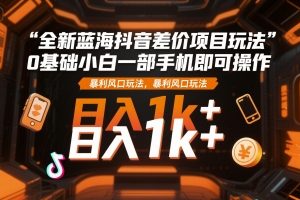 全新蓝海抖音差价项目玩法，0基础小白一部手机即可操作，暴利风口玩法，日入1k+【揭秘】