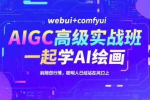 AIGC高级实战班，webui+comfyui，一起学AI绘画，别抱怨行情，聪明人已经站在风口上
