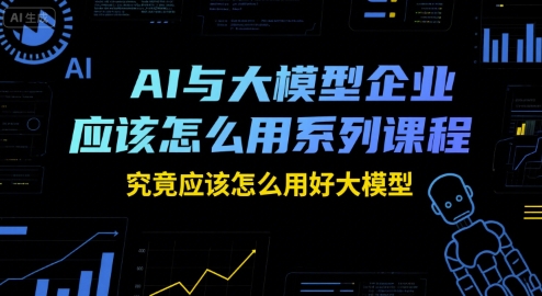 AI与大模型企业应该怎么用系列课程,究竟应该怎么用好大模型插图 AI与大模型企业应该怎么用系列课程,究竟应该怎么用好大模型