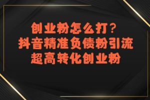 创业粉怎么打？抖音精准负债粉引流，超高转化创业粉