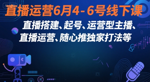 直播运营6月4-6号线下课，直播搭建、起号、运营型主播、直播运营、随心推独家打法等