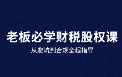 25年企业财税与股权实战课,从避坑到合规全程指导插图 25年企业财税与股权实战课,从避坑到合规全程指导