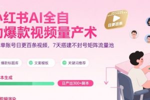 小红书AI全自动爆款视频量产术，助你单账号日更百条视频，7天搭建不封号矩阵流量池（更新8月）