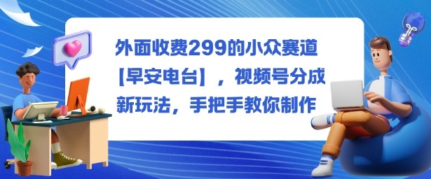 外面收费299的小众赛道【早安电台】,视频号分成新玩法,手把手教你制作插图 外面收费299的小众赛道【早安电台】,视频号分成新玩法,手把手教你制作