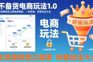 不备货电商玩法1.0，无货源转型之路独家揭秘，一站到底，终极玩法大全