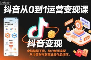 抖音从0到1运营变现课，全链路实操干货，助力新手实现从内容创作到商业转化的闭环