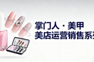 美甲店运营销售系列，助力美甲店老板及从业者提升运营、销售与管理能力
