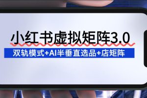 小红书虚拟矩阵3.0：双轨模式+AI半垂直选品+店矩阵