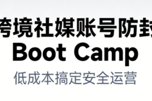 跨境社媒账号防封Boot Camp，低成本搞定社媒账号安全与长期运营