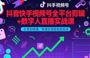 抖音快手视频号全平台剪辑+数字人直播实战课，从零到精通，快速实现短视频变现(更新2026年)