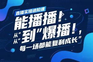 直播实操进阶课，直播经验复盘：从“能播”到“爆播”，每一场都能复利成长