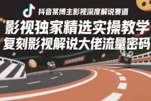 抖音某博主影视深度解说赛道，影视独家精选实操教学，复刻影视解说大佬流量密码