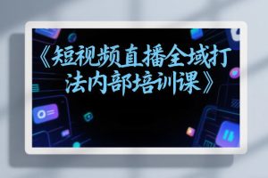 东仔短视频直播全域打法内部培训课【飞书文档】