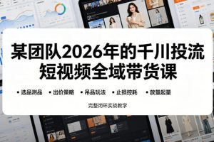 某团队2026年的千川投流短视频全域带货课，从选品测品、吊品玩法、止损控耗到放量起量，完整闭环实战教学