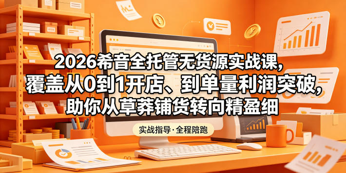 2026希音全托管无货源实战课，覆盖从0到1开店、到单量利润突破，助你从草莽铺货转向精细化盈利