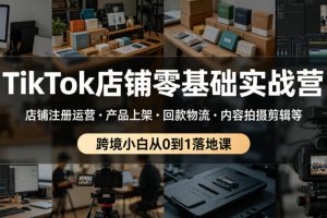 TikTok店铺零基础实战营，店铺注册运营产品上架回款物流内容拍摄剪辑等 ，跨境小白从0到1落地课