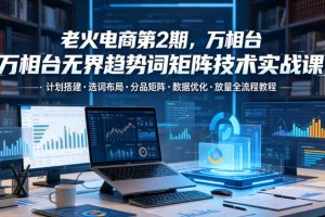 老火电商第2期，万相台无界趋势词矩阵技术实战课，计划搭建选词布局分品矩阵数据优化放量全流程教程