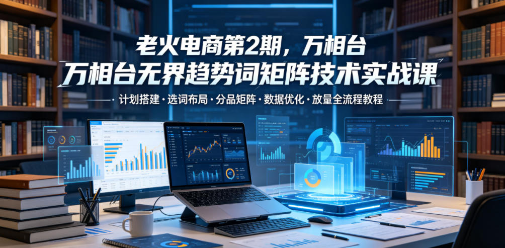 老火电商第2期,万相台无界趋势词矩阵技术实战课,计划搭建选词布局分品矩阵数据优化放量全流程教程插图 老火电商第2期,万相台无界趋势词矩阵技术实战课,计划搭建选词布局分品矩阵数据优化放量全流程教程