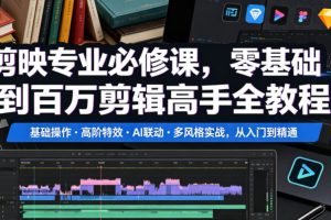 剪映专业必修课，零基础到百万剪辑高手全教程，基础操作高阶特效AI联动多风格实战，从入门到精通