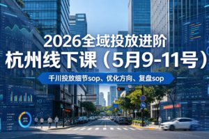 2026全域投放进阶杭州线下课（5月9-11号），包括千川投放细节sop、优化方向、复盘sop（20小时录音+字幕）（更新）