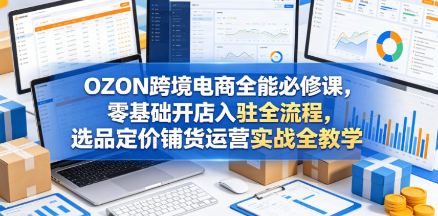 OZON跨境电商全能必修课,零基础开店入驻全流程,选品定价铺货运营实战全教学(更新0605)插图 OZON跨境电商全能必修课,零基础开店入驻全流程,选品定价铺货运营实战全教学(更新0605)