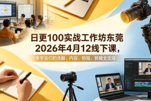 日更100实条战工作坊东莞2026年4月12线下课，来学我们的选题、内容、拍摄、剪辑全流程