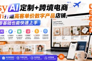 Etsy AI定制+跨境电商,从0到1打造高客单价数字产品店铺,零基础也能快速上手