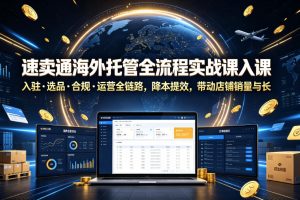 速卖通海外托管全流程实战课入驻选品合规运营全链路,降本提效,带动店铺销量与收益增长