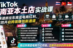 TikTok东南亚本土店实战课,帮你快速抓住东南亚电商红利,高效开启跨境賺钱新通道